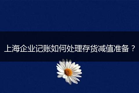 上海企業(yè)記賬如何處理存貨減值準(zhǔn)備？