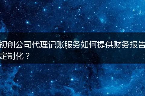 初創(chuàng)公司代理記賬服務(wù)如何提供財(cái)務(wù)報(bào)告定制化？