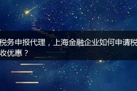 稅務(wù)申報(bào)代理，上海金融企業(yè)如何申請(qǐng)稅收優(yōu)惠？