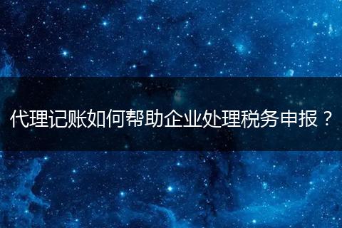 代理記賬如何幫助企業(yè)處理稅務申報？