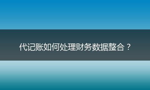 代記賬如何處理財(cái)務(wù)數(shù)據(jù)整合？