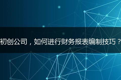 初創(chuàng)公司，如何進行財務(wù)報表編制技巧？