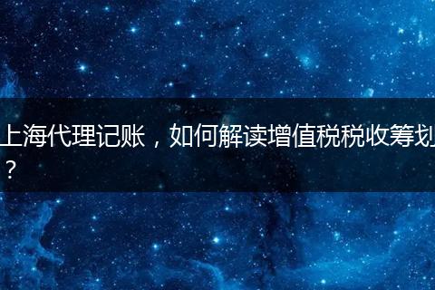 上海代理記賬，如何解讀增值稅稅收籌劃？