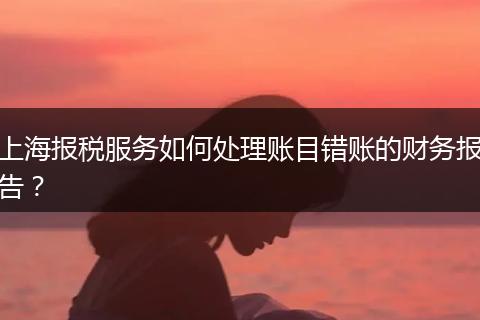 上海報稅服務如何處理賬目錯賬的財務報告?