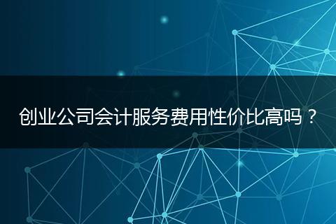 創(chuàng)業(yè)公司會(huì)計(jì)服務(wù)費(fèi)用性價(jià)比高嗎？