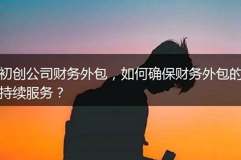 初創(chuàng)公司財務(wù)外包，如何確保財務(wù)外包的持續(xù)服務(wù)？