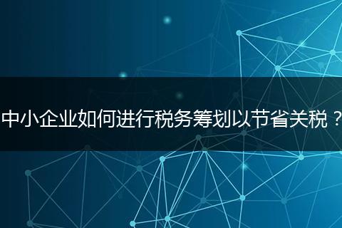 中小企業(yè)如何進行稅務(wù)籌劃以節(jié)省關(guān)稅？