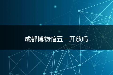 成都博物館五一開放嗎