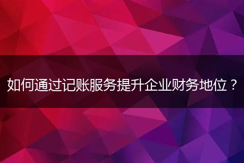 如何通過記賬服務提升企業(yè)財務地位？