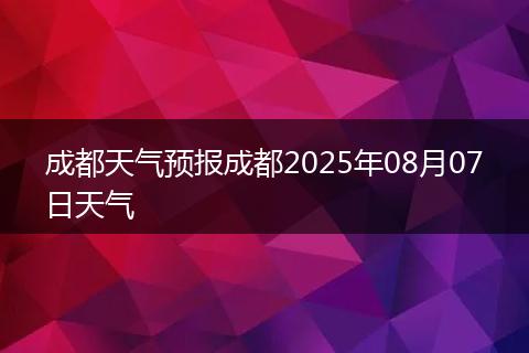 成都天氣預(yù)報(bào)成都2025年08月07日天氣