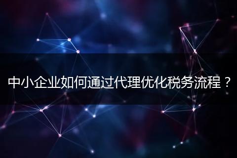 中小企業(yè)如何通過代理優(yōu)化稅務(wù)流程？