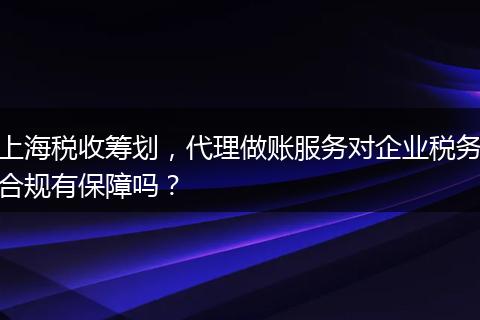 上海稅收籌劃，代理做賬服務(wù)對企業(yè)稅務(wù)合規(guī)有保障嗎？
