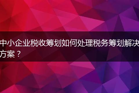 中小企業(yè)稅收籌劃如何處理稅務(wù)籌劃解決方案?