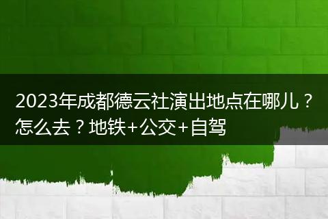 2023年成都德云社演出地點在哪兒？怎么去？地鐵+公交+自駕