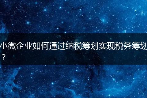 小微企業(yè)如何通過納稅籌劃實現(xiàn)稅務籌劃?