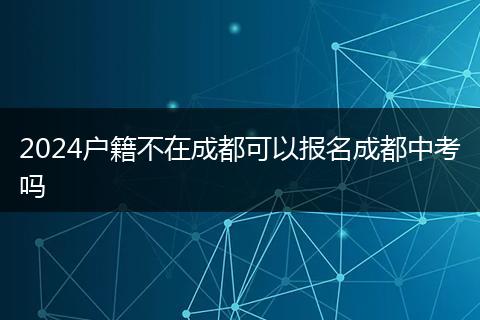 2024戶籍不在成都可以報(bào)名成都中考嗎