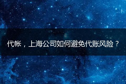 代帳，上海公司如何避免代賬風(fēng)險(xiǎn)？