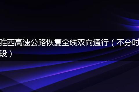雅西高速公路恢復(fù)全線雙向通行（不分時(shí)段）