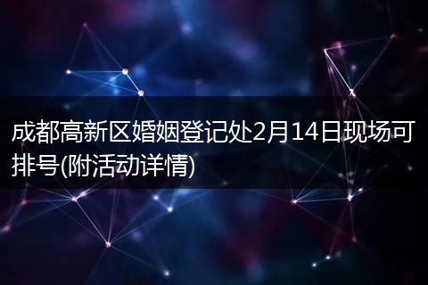 成都高新區(qū)婚姻登記處2月14日現(xiàn)場可排號(附活動詳情)