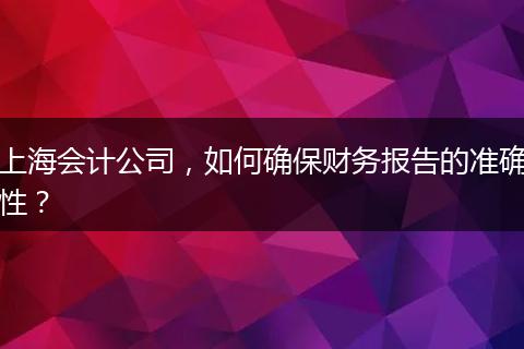 上海會(huì)計(jì)公司，如何確保財(cái)務(wù)報(bào)告的準(zhǔn)確性？