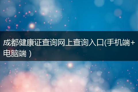 成都健康證查詢網(wǎng)上查詢?nèi)肟?手機(jī)端+電腦端）