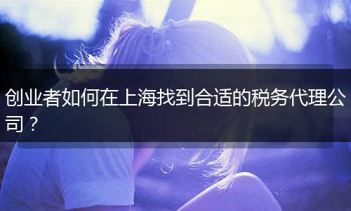 創(chuàng)業(yè)者如何在上海找到合適的稅務(wù)代理公司？