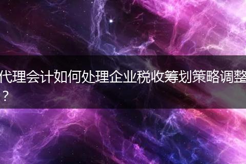 代理會計如何處理企業(yè)稅收籌劃策略調整？