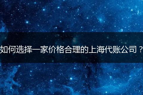 如何選擇一家價格合理的上海代賬公司？