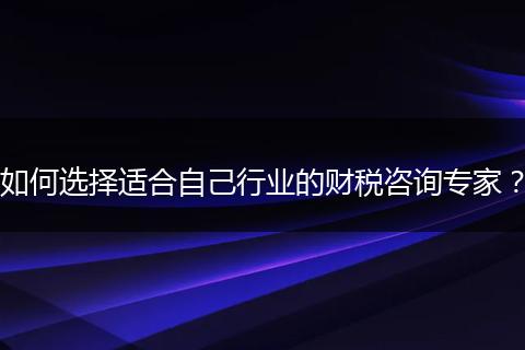 如何選擇適合自己行業(yè)的財(cái)稅咨詢專家？