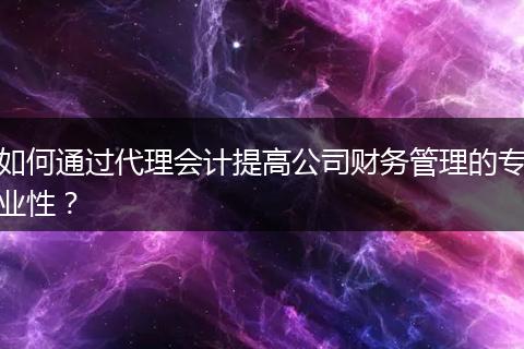 如何通過代理會(huì)計(jì)提高公司財(cái)務(wù)管理的專業(yè)性？