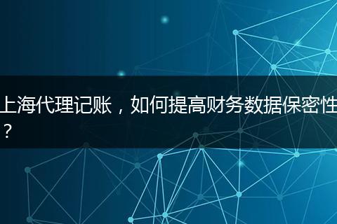 上海代理記賬，如何提高財(cái)務(wù)數(shù)據(jù)保密性？