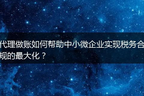 代理做賬如何幫助中小微企業(yè)實(shí)現(xiàn)稅務(wù)合規(guī)的最大化？