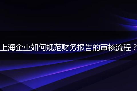 上海企業(yè)如何規(guī)范財(cái)務(wù)報(bào)告的審核流程？