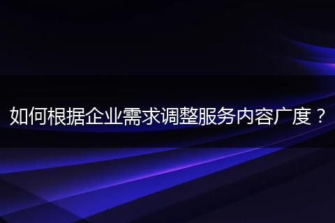 如何根據(jù)企業(yè)需求調(diào)整服務(wù)內(nèi)容廣度？