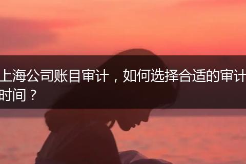 上海公司賬目審計，如何選擇合適的審計時間？