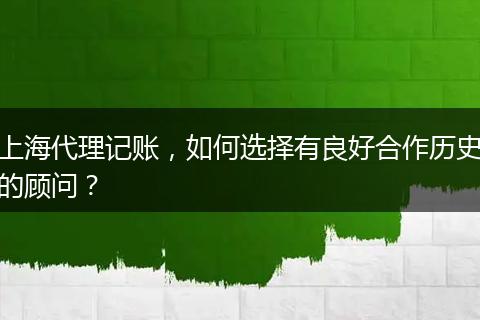 上海代理記賬，如何選擇有良好合作歷史的顧問？