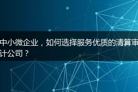 中小微企業(yè)，如何選擇服務(wù)優(yōu)質(zhì)的清算審計(jì)公司？