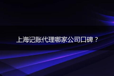 上海記賬代理哪家公司口碑？