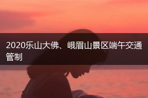 2020樂山大佛、峨眉山景區(qū)端午交通管制