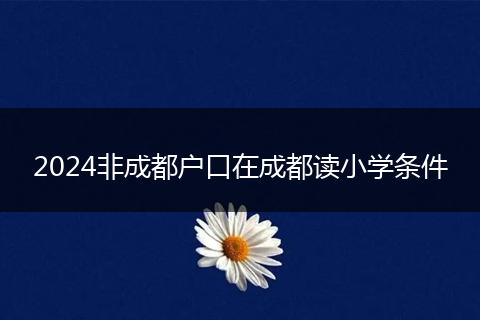 2024非成都戶口在成都讀小學(xué)條件
