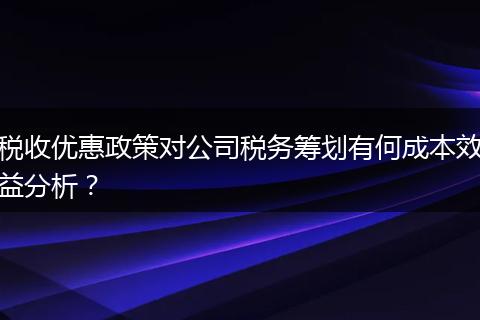 稅收優(yōu)惠政策對公司稅務(wù)籌劃有何成本效益分析？
