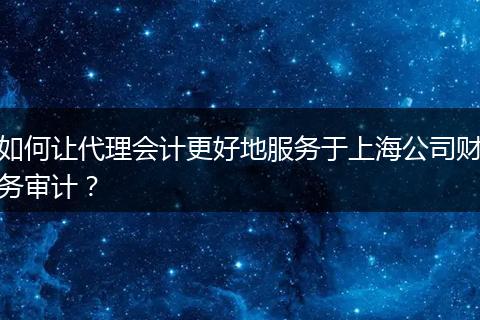 如何讓代理會計更好地服務(wù)于上海公司財務(wù)審計？