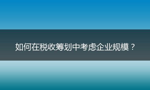 如何在稅收籌劃中考慮企業(yè)規(guī)模？