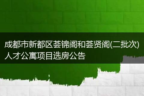 成都市新都區(qū)薈錦閣和薈賢閣(二批次)人才公寓項目選房公告