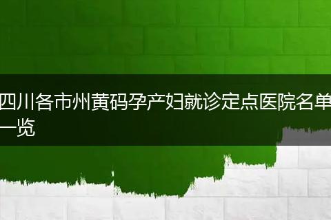 四川各市州黃碼孕產(chǎn)婦就診定點(diǎn)醫(yī)院名單一覽