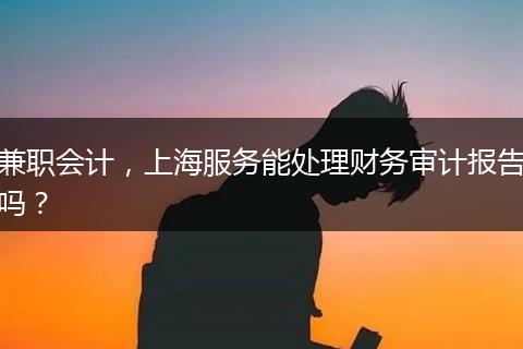 兼職會(huì)計(jì)，上海服務(wù)能處理財(cái)務(wù)審計(jì)報(bào)告嗎？