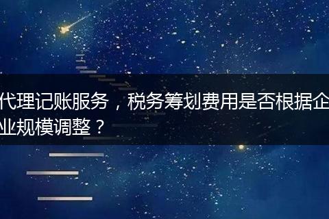 代理記賬服務，稅務籌劃費用是否根據(jù)企業(yè)規(guī)模調(diào)整？
