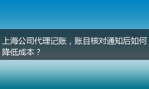 上海公司代理記賬，賬目核對(duì)通知后如何降低成本？