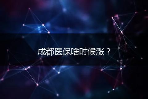 成都醫(yī)保啥時候漲？