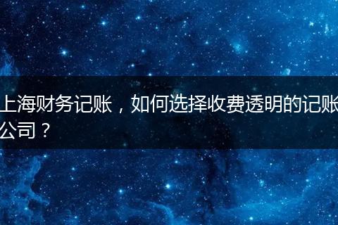 上海財務(wù)記賬，如何選擇收費透明的記賬公司？
